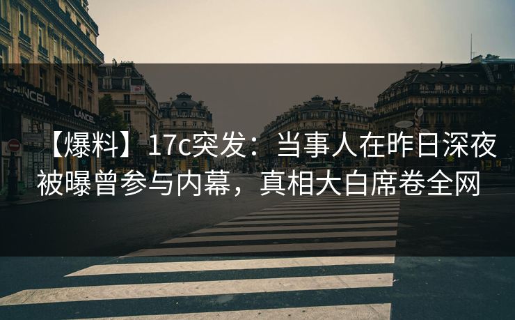 【爆料】17c突发：当事人在昨日深夜被曝曾参与内幕，真相大白席卷全网