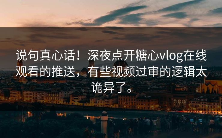 说句真心话！深夜点开糖心vlog在线观看的推送，有些视频过审的逻辑太诡异了。