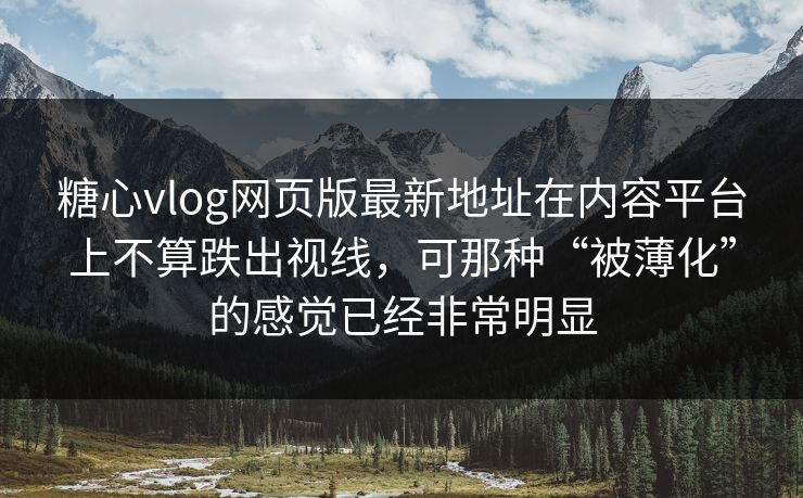 糖心vlog网页版最新地址在内容平台上不算跌出视线，可那种“被薄化”的感觉已经非常明显