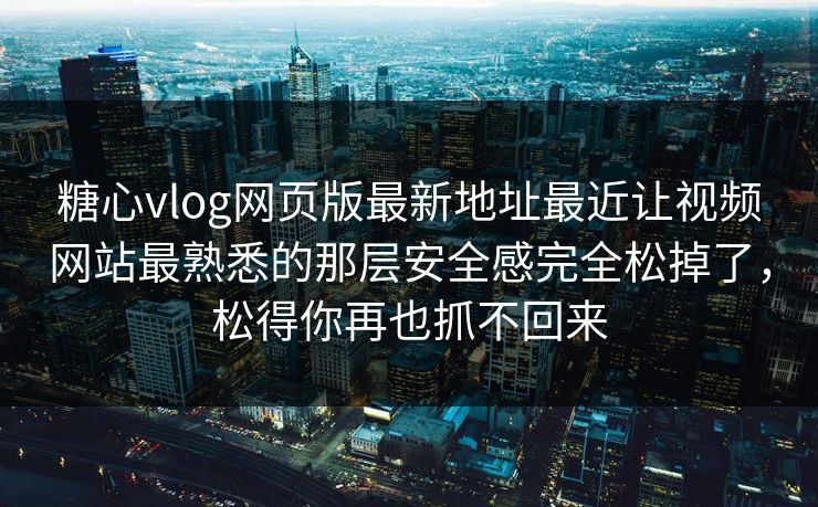 糖心vlog网页版最新地址最近让视频网站最熟悉的那层安全感完全松掉了，松得你再也抓不回来