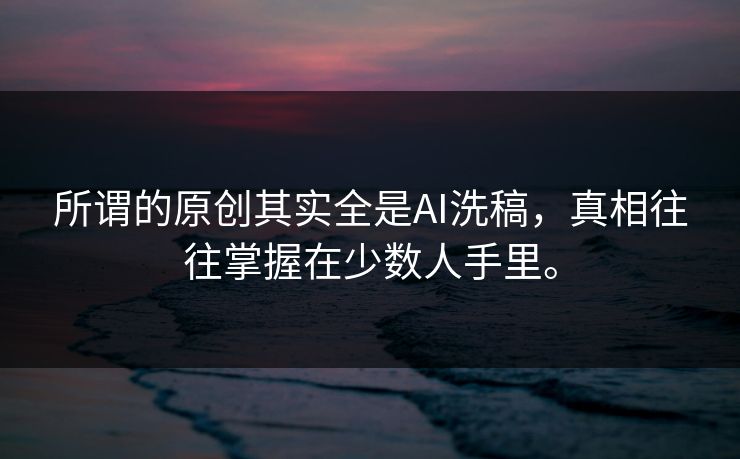 所谓的原创其实全是AI洗稿，真相往往掌握在少数人手里。
