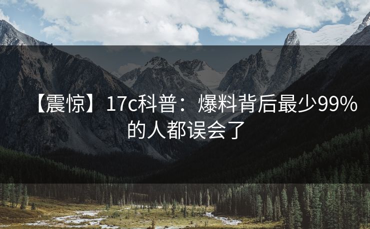 【震惊】17c科普：爆料背后最少99%的人都误会了