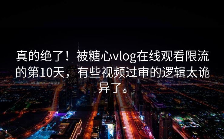 真的绝了！被糖心vlog在线观看限流的第10天，有些视频过审的逻辑太诡异了。