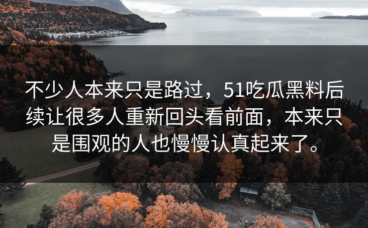 不少人本来只是路过，51吃瓜黑料后续让很多人重新回头看前面，本来只是围观的人也慢慢认真起来了。