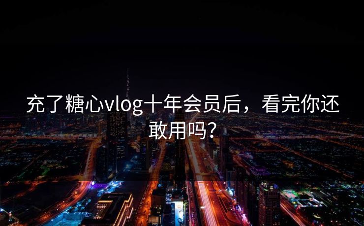 充了糖心vlog十年会员后，看完你还敢用吗？