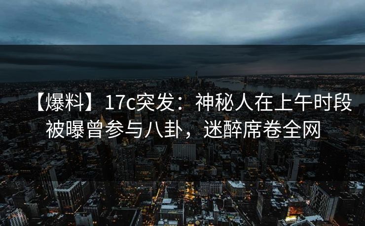 【爆料】17c突发：神秘人在上午时段被曝曾参与八卦，迷醉席卷全网