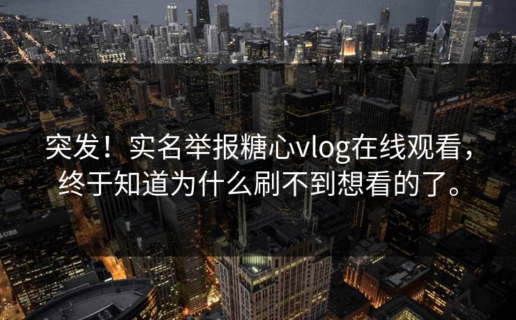 突发！实名举报糖心vlog在线观看，终于知道为什么刷不到想看的了。