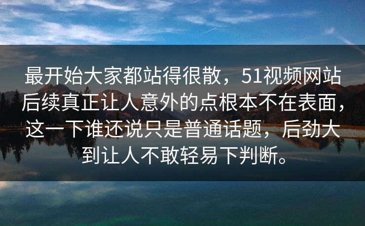 最开始大家都站得很散，51视频网站后续真正让人意外的点根本不在表面，这一下谁还说只是普通话题，后劲大到让人不敢轻易下判断。