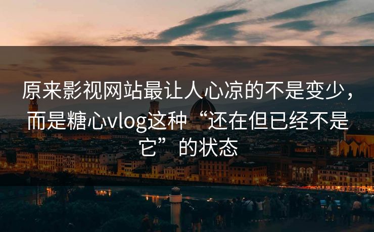 原来影视网站最让人心凉的不是变少，而是糖心vlog这种“还在但已经不是它”的状态