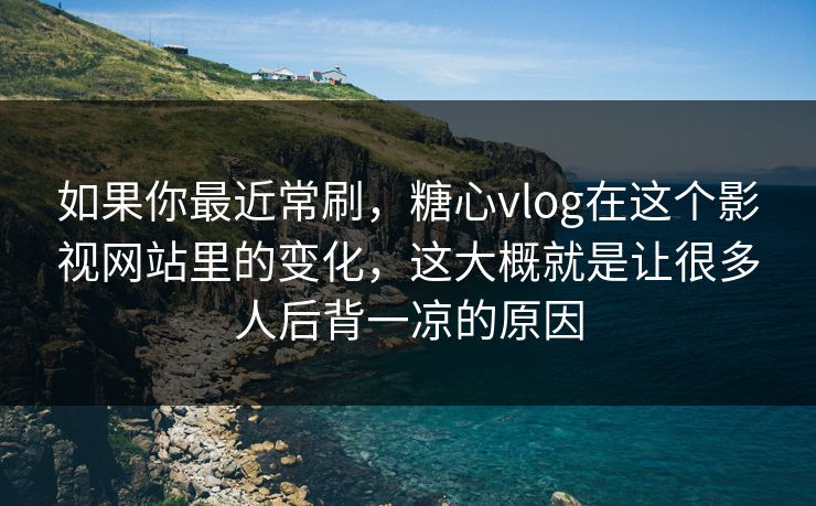如果你最近常刷，糖心vlog在这个影视网站里的变化，这大概就是让很多人后背一凉的原因