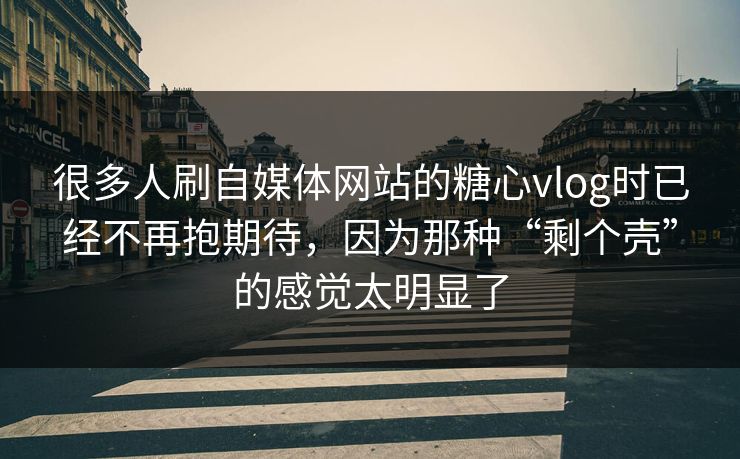很多人刷自媒体网站的糖心vlog时已经不再抱期待，因为那种“剩个壳”的感觉太明显了