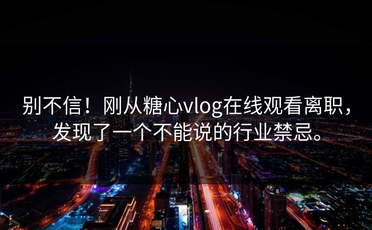 别不信！刚从糖心vlog在线观看离职，发现了一个不能说的行业禁忌。