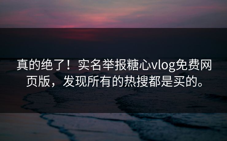 真的绝了！实名举报糖心vlog免费网页版，发现所有的热搜都是买的。