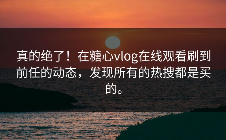 真的绝了！在糖心vlog在线观看刷到前任的动态，发现所有的热搜都是买的。