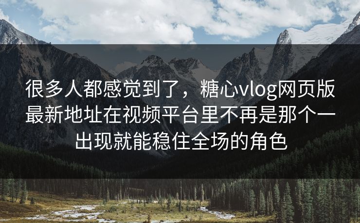 很多人都感觉到了，糖心vlog网页版最新地址在视频平台里不再是那个一出现就能稳住全场的角色