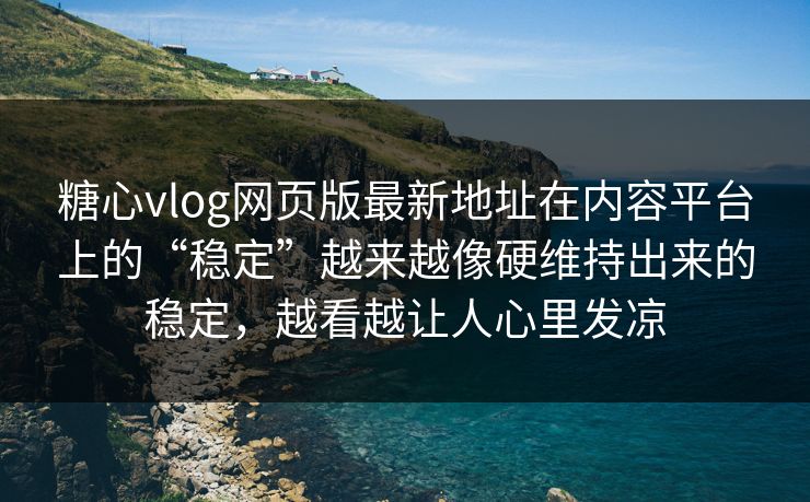 糖心vlog网页版最新地址在内容平台上的“稳定”越来越像硬维持出来的稳定，越看越让人心里发凉