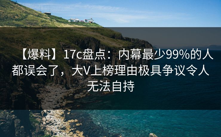 【爆料】17c盘点：内幕最少99%的人都误会了，大V上榜理由极具争议令人无法自持
