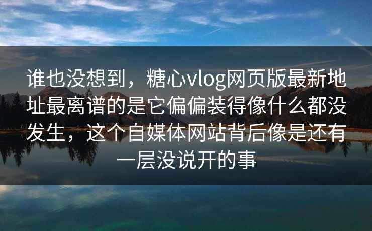 谁也没想到，糖心vlog网页版最新地址最离谱的是它偏偏装得像什么都没发生，这个自媒体网站背后像是还有一层没说开的事