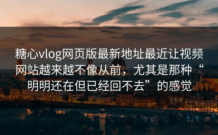 糖心vlog网页版最新地址最近让视频网站越来越不像从前，尤其是那种“明明还在但已经回不去”的感觉