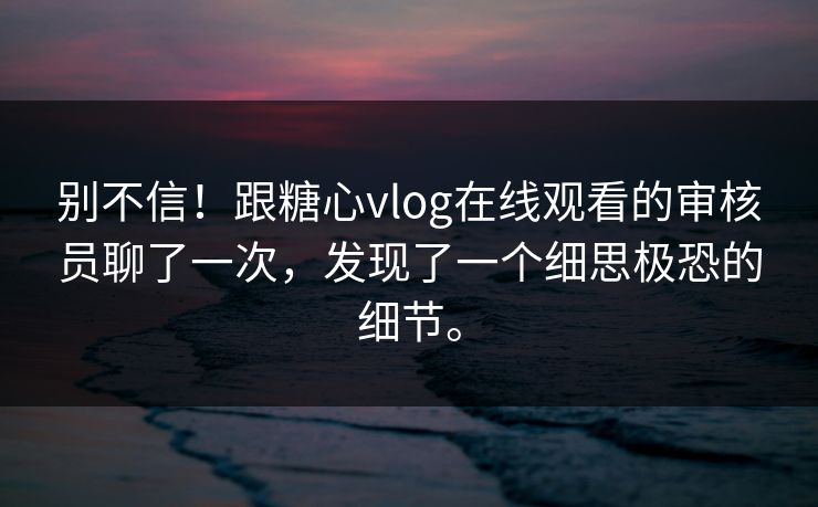 别不信！跟糖心vlog在线观看的审核员聊了一次，发现了一个细思极恐的细节。