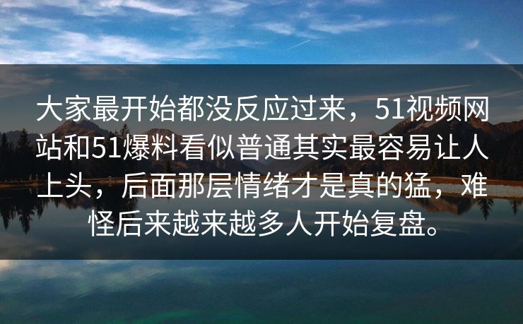 大家最开始都没反应过来，51视频网站和51爆料看似普通其实最容易让人上头，后面那层情绪才是真的猛，难怪后来越来越多人开始复盘。