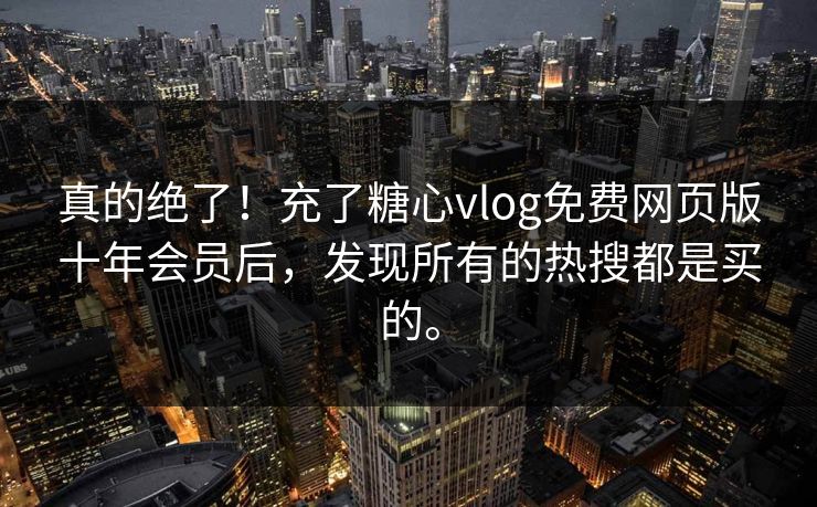 真的绝了！充了糖心vlog免费网页版十年会员后，发现所有的热搜都是买的。