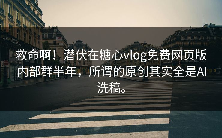 救命啊！潜伏在糖心vlog免费网页版内部群半年，所谓的原创其实全是AI洗稿。