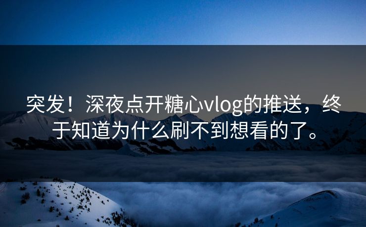 突发！深夜点开糖心vlog的推送，终于知道为什么刷不到想看的了。