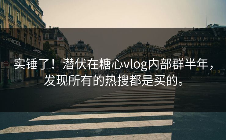 实锤了！潜伏在糖心vlog内部群半年，发现所有的热搜都是买的。