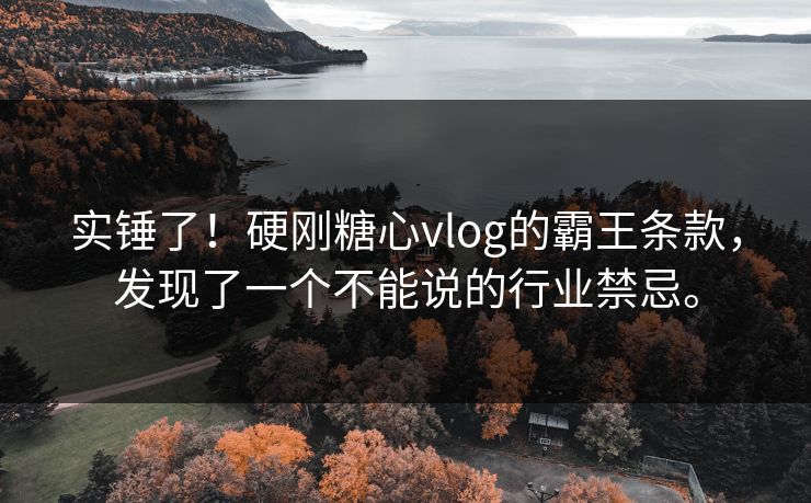 实锤了！硬刚糖心vlog的霸王条款，发现了一个不能说的行业禁忌。