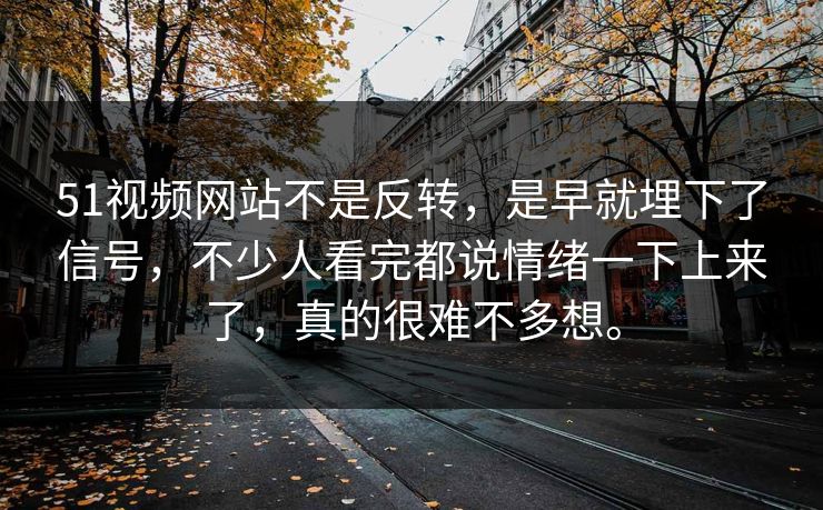 51视频网站不是反转，是早就埋下了信号，不少人看完都说情绪一下上来了，真的很难不多想。