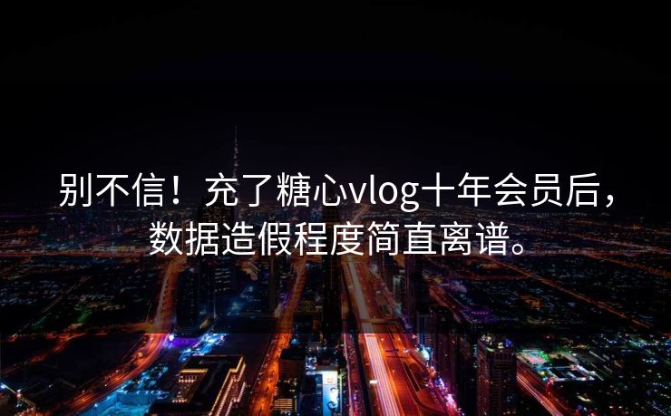 别不信！充了糖心vlog十年会员后，数据造假程度简直离谱。