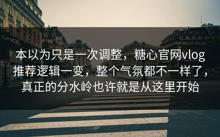本以为只是一次调整，糖心官网vlog推荐逻辑一变，整个气氛都不一样了，真正的分水岭也许就是从这里开始
