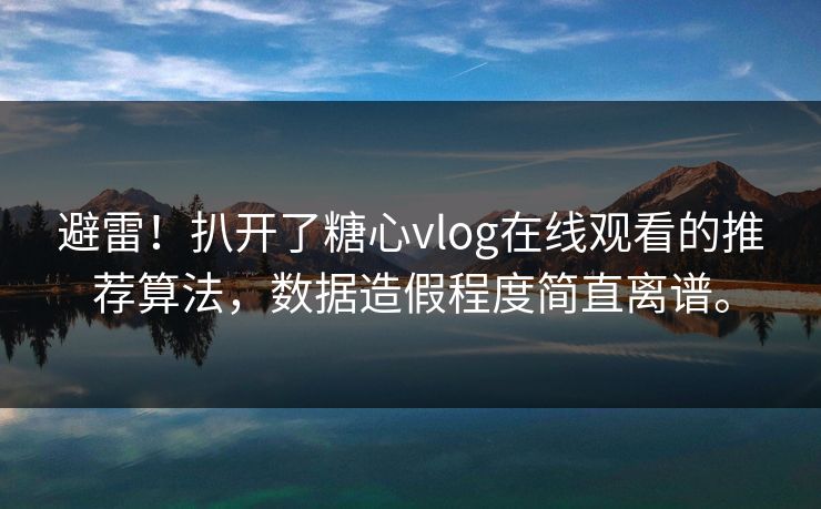 避雷！扒开了糖心vlog在线观看的推荐算法，数据造假程度简直离谱。