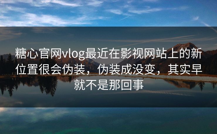 糖心官网vlog最近在影视网站上的新位置很会伪装，伪装成没变，其实早就不是那回事