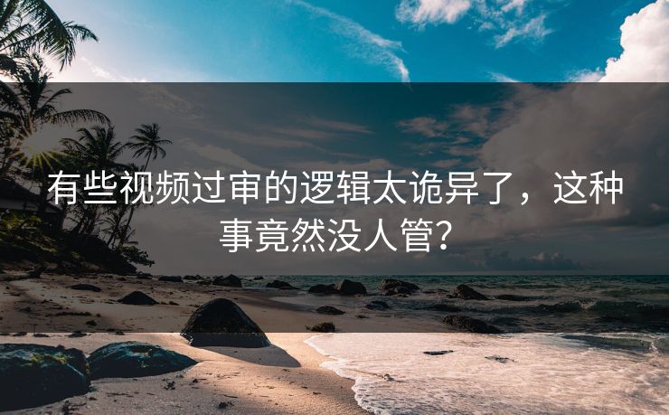 有些视频过审的逻辑太诡异了，这种事竟然没人管？