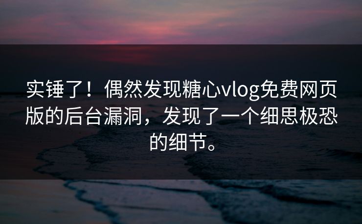 实锤了！偶然发现糖心vlog免费网页版的后台漏洞，发现了一个细思极恐的细节。