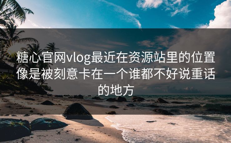 糖心官网vlog最近在资源站里的位置像是被刻意卡在一个谁都不好说重话的地方