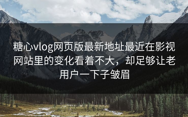 糖心vlog网页版最新地址最近在影视网站里的变化看着不大，却足够让老用户一下子皱眉