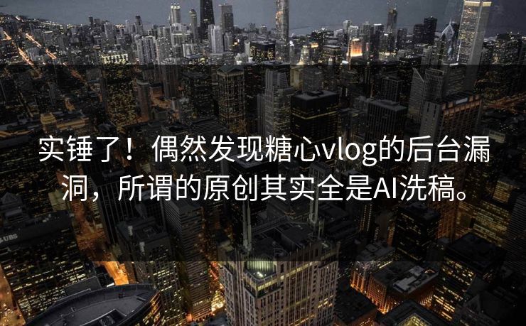 实锤了！偶然发现糖心vlog的后台漏洞，所谓的原创其实全是AI洗稿。