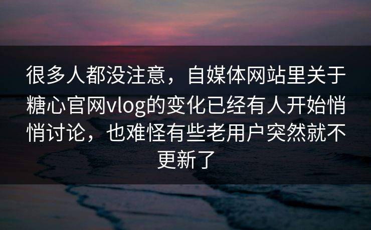 很多人都没注意，自媒体网站里关于糖心官网vlog的变化已经有人开始悄悄讨论，也难怪有些老用户突然就不更新了