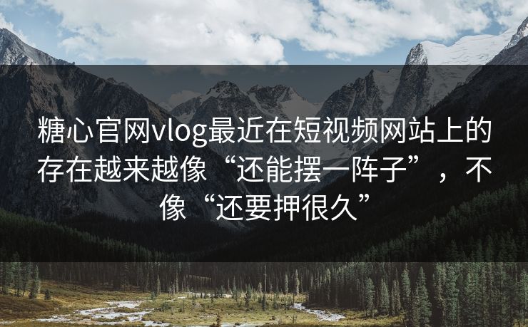 糖心官网vlog最近在短视频网站上的存在越来越像“还能摆一阵子”，不像“还要押很久”