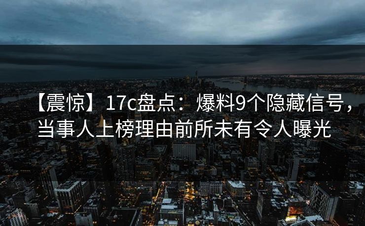 【震惊】17c盘点：爆料9个隐藏信号，当事人上榜理由前所未有令人曝光