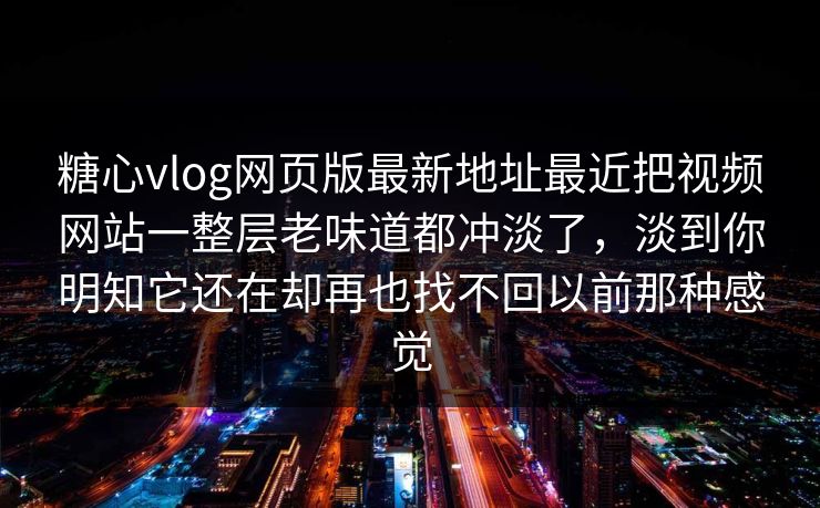 糖心vlog网页版最新地址最近把视频网站一整层老味道都冲淡了，淡到你明知它还在却再也找不回以前那种感觉
