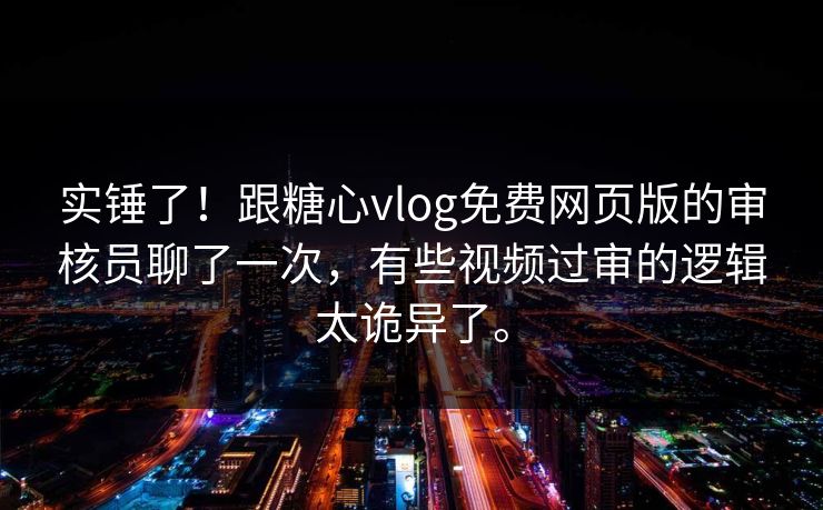 实锤了！跟糖心vlog免费网页版的审核员聊了一次，有些视频过审的逻辑太诡异了。