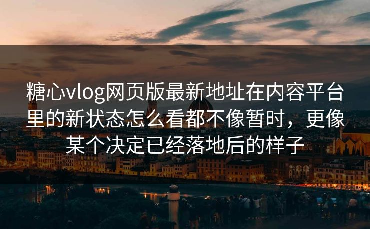 糖心vlog网页版最新地址在内容平台里的新状态怎么看都不像暂时，更像某个决定已经落地后的样子