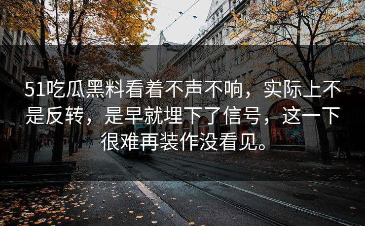 51吃瓜黑料看着不声不响，实际上不是反转，是早就埋下了信号，这一下很难再装作没看见。