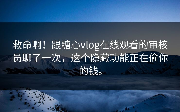 救命啊！跟糖心vlog在线观看的审核员聊了一次，这个隐藏功能正在偷你的钱。