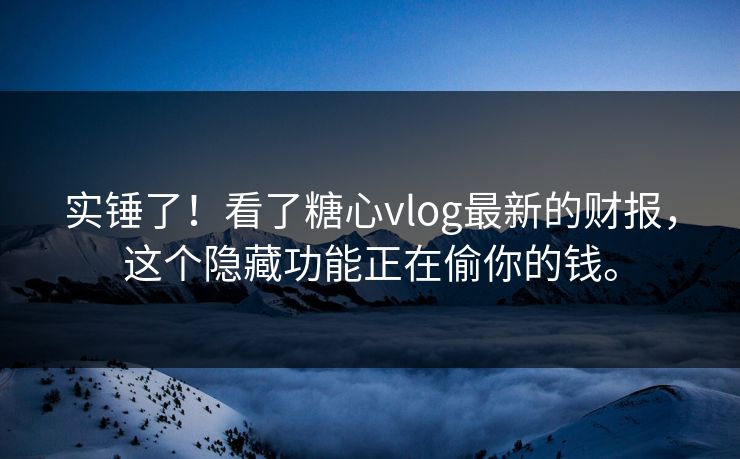 实锤了！看了糖心vlog最新的财报，这个隐藏功能正在偷你的钱。