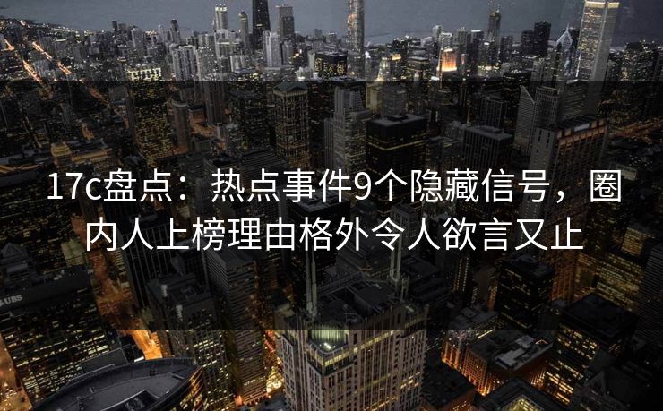 17c盘点：热点事件9个隐藏信号，圈内人上榜理由格外令人欲言又止